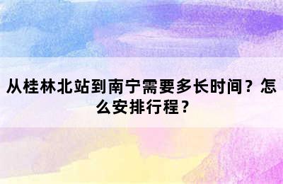 从桂林北站到南宁需要多长时间？怎么安排行程？