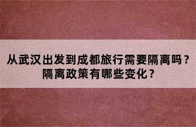 从武汉出发到成都旅行需要隔离吗？隔离政策有哪些变化？