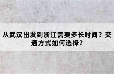 从武汉出发到浙江需要多长时间？交通方式如何选择？