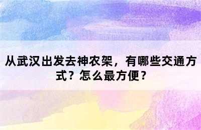 从武汉出发去神农架，有哪些交通方式？怎么最方便？