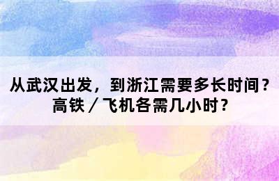 从武汉出发，到浙江需要多长时间？高铁／飞机各需几小时？