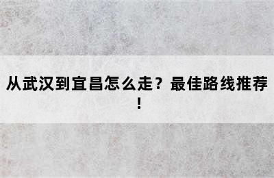 从武汉到宜昌怎么走？最佳路线推荐！