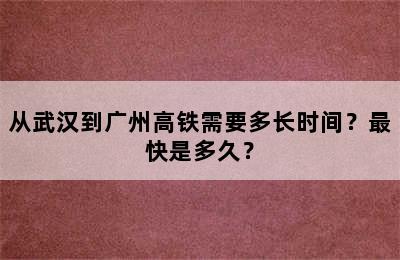 从武汉到广州高铁需要多长时间？最快是多久？
