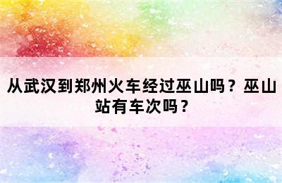 从武汉到郑州火车经过巫山吗？巫山站有车次吗？