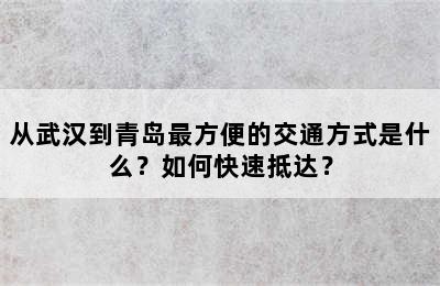 从武汉到青岛最方便的交通方式是什么？如何快速抵达？
