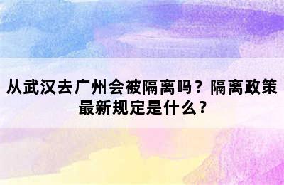 从武汉去广州会被隔离吗？隔离政策最新规定是什么？