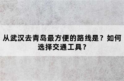 从武汉去青岛最方便的路线是？如何选择交通工具？