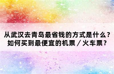 从武汉去青岛最省钱的方式是什么？如何买到最便宜的机票／火车票？
