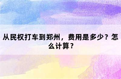 从民权打车到郑州，费用是多少？怎么计算？