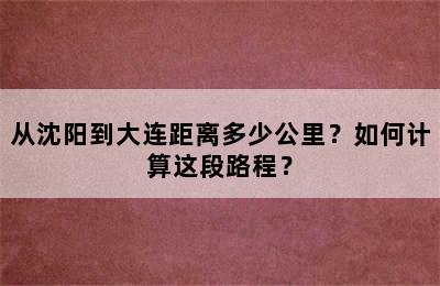 从沈阳到大连距离多少公里？如何计算这段路程？