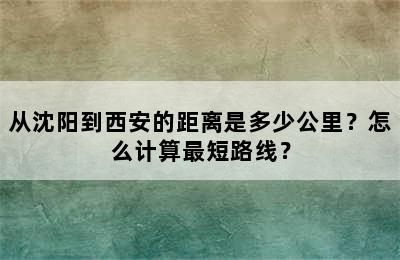 从沈阳到西安的距离是多少公里？怎么计算最短路线？