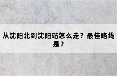从沈阳北到沈阳站怎么走？最佳路线是？