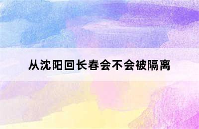 从沈阳回长春会不会被隔离