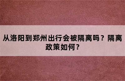 从洛阳到郑州出行会被隔离吗？隔离政策如何？