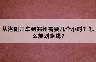 从洛阳开车到郑州需要几个小时？怎么规划路线？