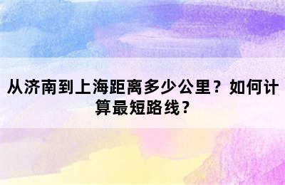 从济南到上海距离多少公里？如何计算最短路线？