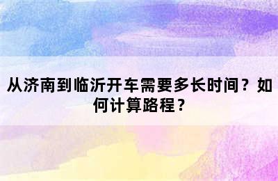 从济南到临沂开车需要多长时间？如何计算路程？