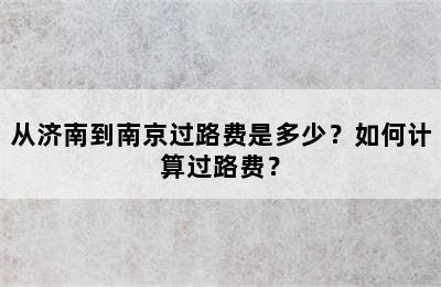 从济南到南京过路费是多少？如何计算过路费？