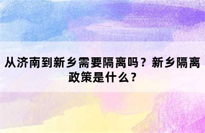 从济南到新乡需要隔离吗？新乡隔离政策是什么？