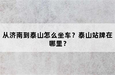 从济南到泰山怎么坐车？泰山站牌在哪里？