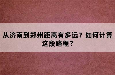 从济南到郑州距离有多远？如何计算这段路程？