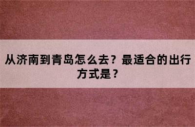 从济南到青岛怎么去？最适合的出行方式是？