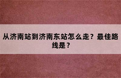 从济南站到济南东站怎么走？最佳路线是？