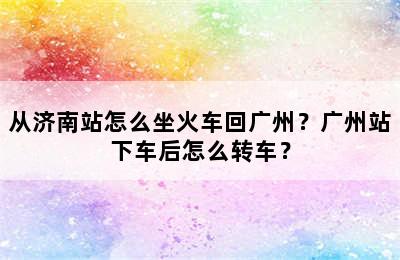 从济南站怎么坐火车回广州？广州站下车后怎么转车？