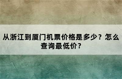 从浙江到厦门机票价格是多少？怎么查询最低价？