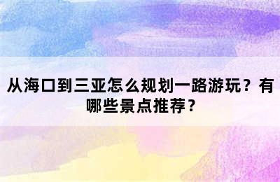 从海口到三亚怎么规划一路游玩？有哪些景点推荐？