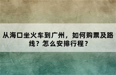 从海口坐火车到广州，如何购票及路线？怎么安排行程？