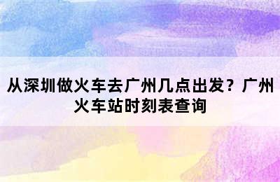 从深圳做火车去广州几点出发？广州火车站时刻表查询