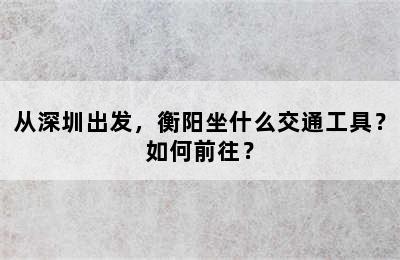 从深圳出发，衡阳坐什么交通工具？如何前往？