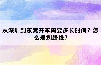 从深圳到东莞开车需要多长时间？怎么规划路线？