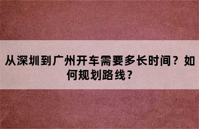 从深圳到广州开车需要多长时间？如何规划路线？