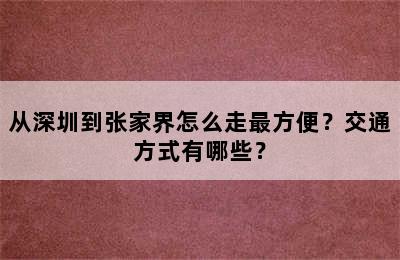 从深圳到张家界怎么走最方便？交通方式有哪些？