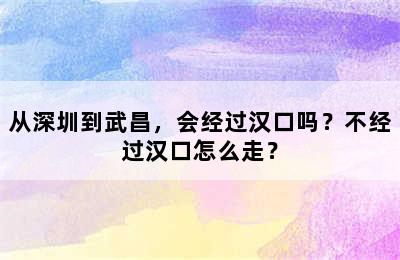 从深圳到武昌，会经过汉口吗？不经过汉口怎么走？