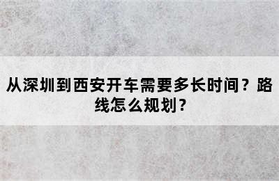从深圳到西安开车需要多长时间？路线怎么规划？