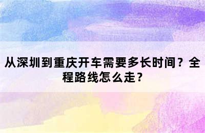 从深圳到重庆开车需要多长时间？全程路线怎么走？