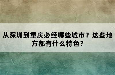 从深圳到重庆必经哪些城市？这些地方都有什么特色？