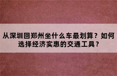 从深圳回郑州坐什么车最划算？如何选择经济实惠的交通工具？