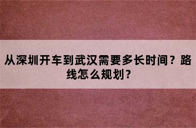 从深圳开车到武汉需要多长时间？路线怎么规划？