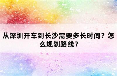 从深圳开车到长沙需要多长时间？怎么规划路线？