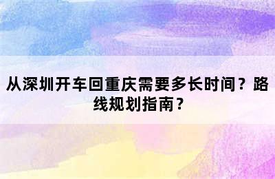 从深圳开车回重庆需要多长时间？路线规划指南？