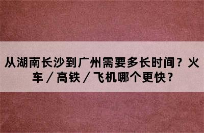 从湖南长沙到广州需要多长时间？火车／高铁／飞机哪个更快？