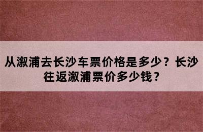 从溆浦去长沙车票价格是多少？长沙往返溆浦票价多少钱？