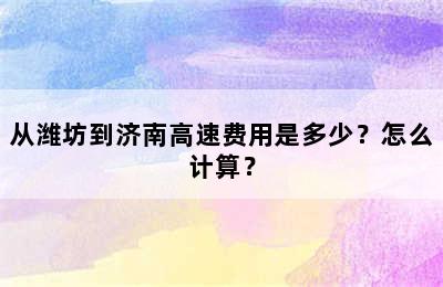 从潍坊到济南高速费用是多少？怎么计算？