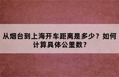 从烟台到上海开车距离是多少？如何计算具体公里数？