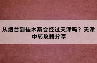 从烟台到佳木斯会经过天津吗？天津中转攻略分享