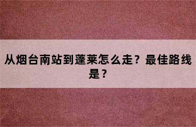 从烟台南站到蓬莱怎么走？最佳路线是？